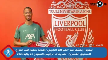 ليفربول يكشف سر “الميركاتو التاريخي” وهدفه تحقيق لقب الدوري الإنجليزي العشرين – تصريحات الرئيس التنفيذي 24 يوليو 2025